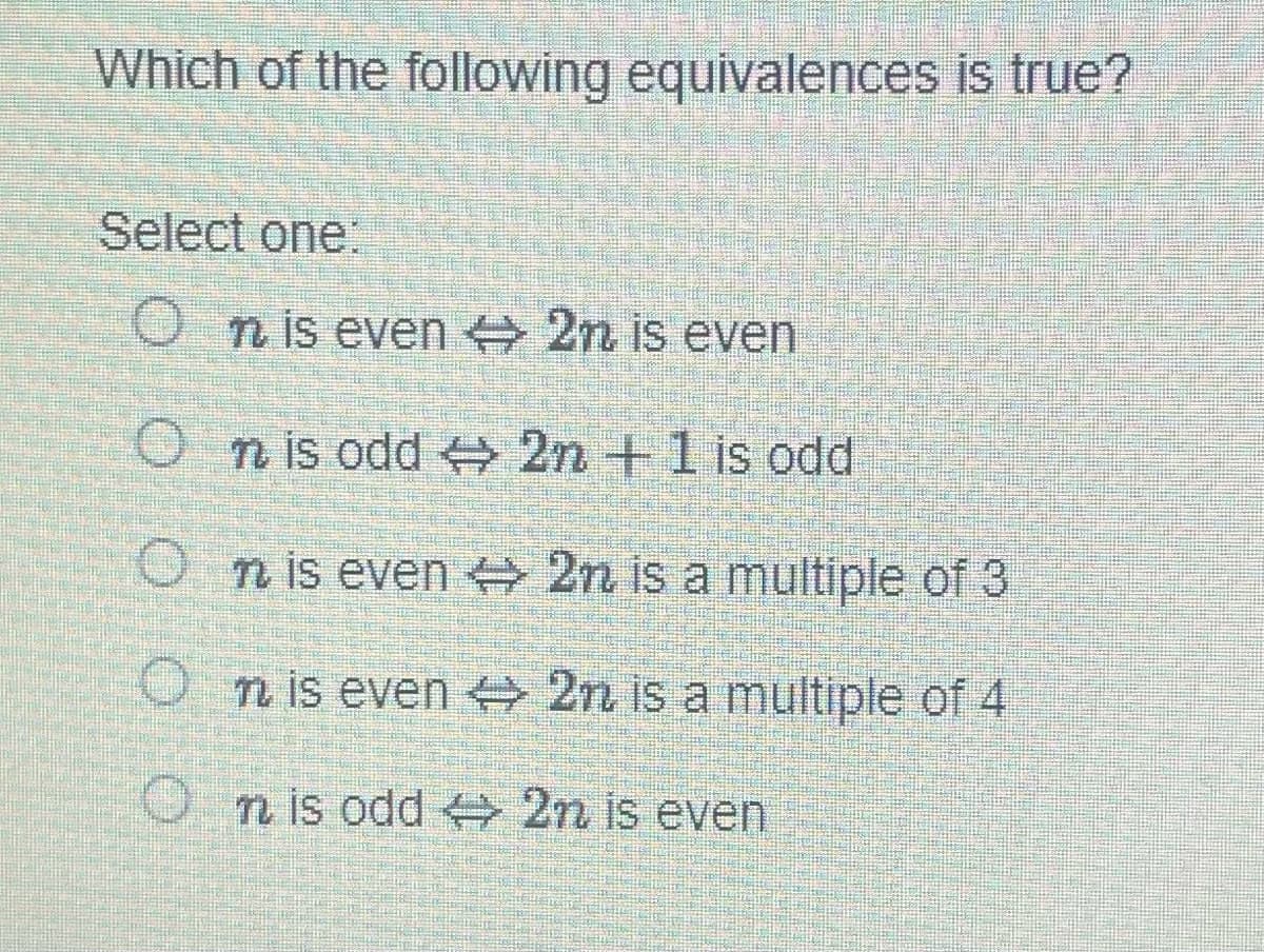 Which of the following equivalences is true?
Select one:
On is even
2n is even
On is odd
2n +1 is odd
On is even
2n is a multiple of 3
On is even ⇒ 2n is a multiple of 4
On is odd ⇒ 2n is even