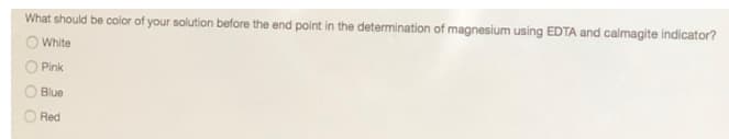 What should be color of your solution before the end point in the determination of magnesium using EDTA and calmagite indicator?
O White
Pink
Blue
Red
