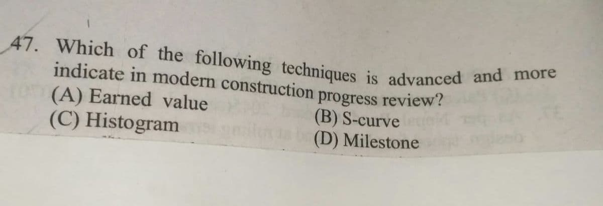47. Which of the following techniques is advanced and more
indicate in modern construction progress review?
(A) Earned value
(C) Histogram
(B) S-curve
(D) Milestone
