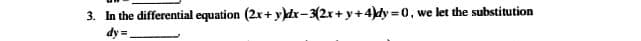 3. In the differential equation (2x+ y)dr-3(2x+ y+4)dy =0, we let the substitution
dy =
