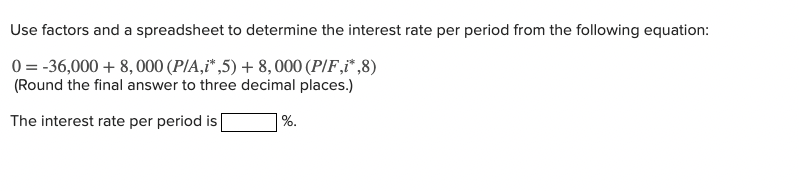Use factors and a spreadsheet to determine the interest rate per period from the following equation:
0=-36,000+8,000 (P/A,i*,5) + 8,000 (P/F,i*,8)
(Round the final answer to three decimal places.)
The interest rate per period is |
%.