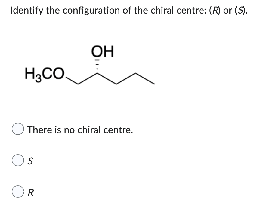 Identify the configuration of the chiral centre: (R) or (S).
OH
H3CO
O There is no chiral centre.
OS
OR