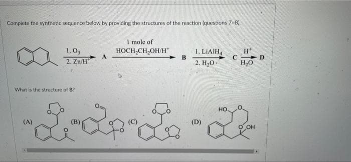 Complete the synthetic sequence below by providing the structures of the reaction (questions 7-8).
1 mole of
HOCH,CH,OH/H
> B
1. LIAIH,
1.03
H*
2. Zn/H
2. Н.О.
What is the structure of B?
HO.
(A)
(D)
OH
