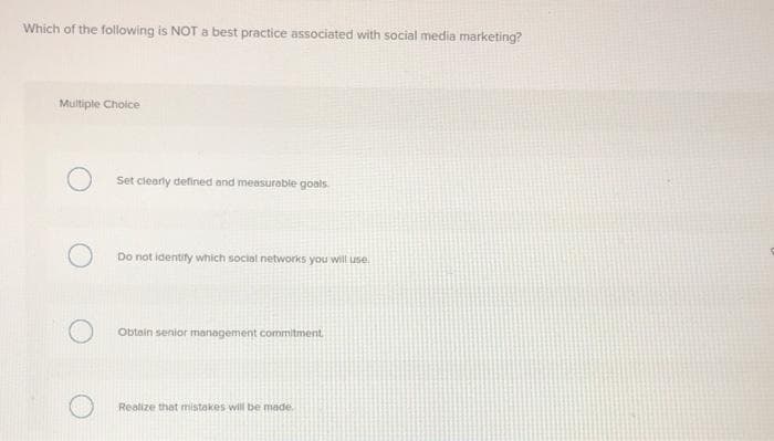 Which of the following is NOT a best practice associated with social media marketing?
Multiple Choice
O
O
Set clearly defined and measurable goals.
Do not identify which social networks you will use.
Obtain senior management commitment.
Realize that mistakes will be made.