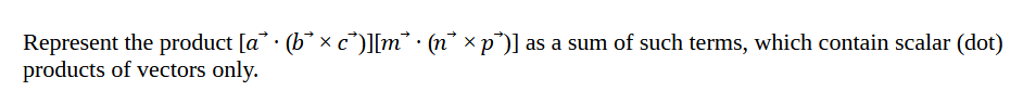 Represent the product [a* · (b* × c)][m* · (n* × p*)] as a sum of such terms, which contain scalar (dot)
products of vectors only.