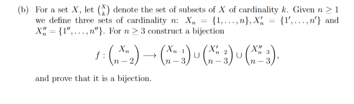 (b) For a set X, let (X) denote the set of subsets of X of cardinality k. Given n ≥ 1
we define three sets of cardinality n: X₂ = {1,...,n}, X {1,..., n'} and
X = {1",...,n"}. For n>3 construct a bijection
2
f:
: (₂x^2) - • (X - 3) U (X^ 3) U (XH 3),
n-
and prove that it is a bijection.