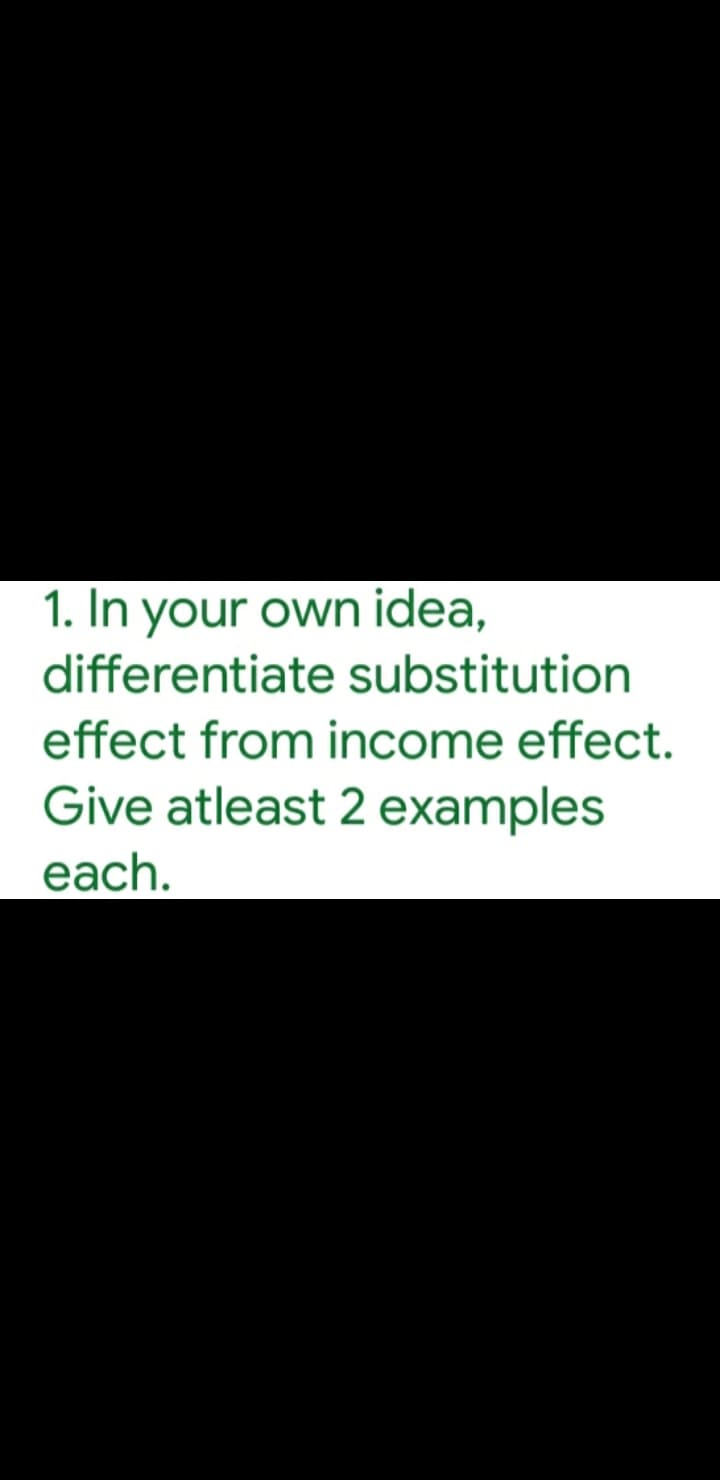 1. In your own idea,
differentiate substitution
effect from income effect.
Give atleast 2 examples
each.
