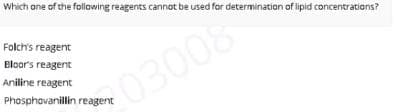 Which ane of the following reagents cannot be used for determination of lipid concentrations?
Folch's reagent
Bloors reagent
Aniline reagent
03008
Phosphovanillin reagent
