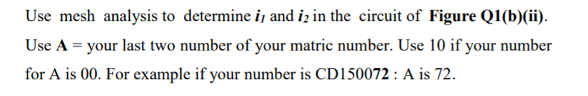 Use mesh analysis to determine i, and iz in the circuit of Figure Q1(b)(ii).
Use A = your last two number of your matric number. Use 10 if your number
for A is 00. For example if your number is CD150072 : A is 72.
