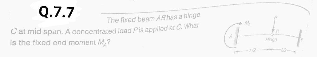 Q.7.7
The fixed beam ABhas a hinge
Cat mid span. A concentrated load Pis applied at C. What
is the fixed end moment M?
Hinge
L/2
L/2
