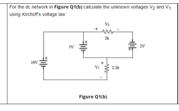 For the dc network in Figure Q1(b) calculate the unknown voltages V2 and V1
using Kirchoff's voltage law
V2
2k
SV
2V
16V
Vị
2.2k
Figure Q1(b)
兰_
