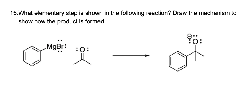 15. What elementary step is shown in the following reaction? Draw the mechanism to
show how the product is formed.
MgBr: :0:
::
ö: