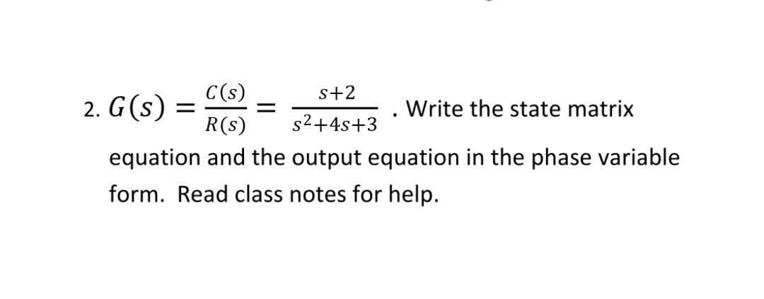 C(s)
2. G(s) =
R(s)
s+2
Write the state matrix
s2+4s+3
equation and the output equation in the phase variable
form. Read class notes for help.
