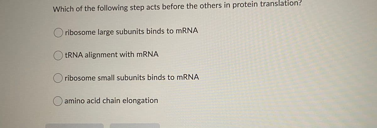 Which of the following step acts before the others in protein translation?
Oribosome large subunits binds to mRNA
O TRNA alignment with mRNA
ribosome small subunits binds to mRNA
amino acid chain elongation
