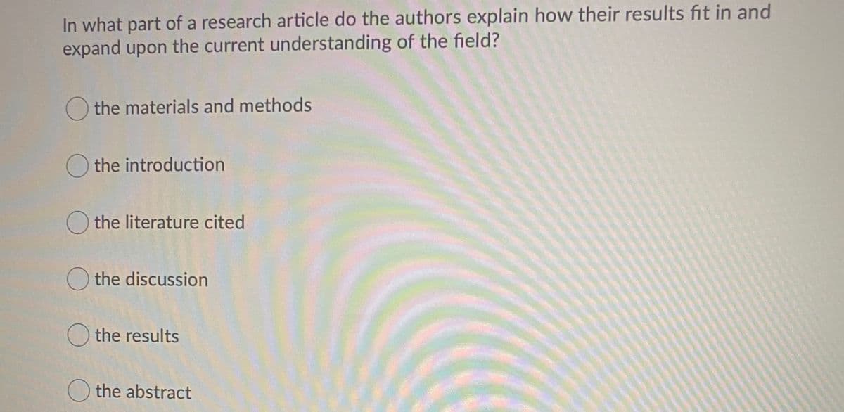 In what part of a research article do the authors explain how their results fit in and
expand upon the current understanding of the field?
the materials and methods
O the introduction
O the literature cited
O the discussion
the results
O the abstract
