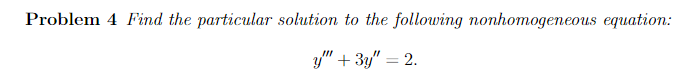 Problem 4 Find the particular solution to the following nonhomogeneous equation:
y" + 3y" = 2.
