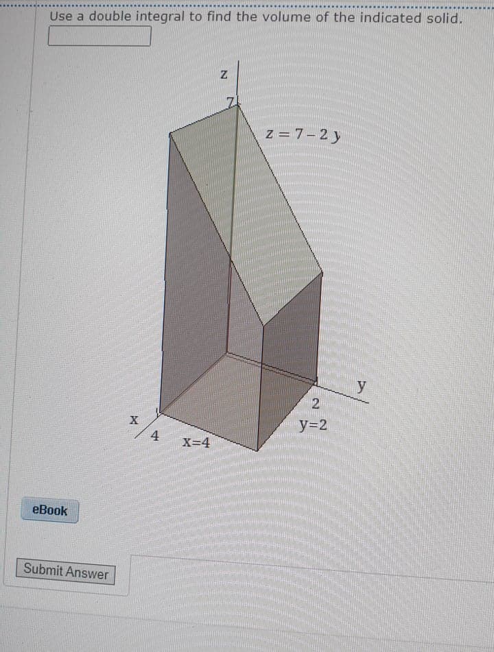 Use a double integral to find the volume of the indicated solid.
z = 7-2 y
y
X
4
X=4
eBook
Submit Answer
