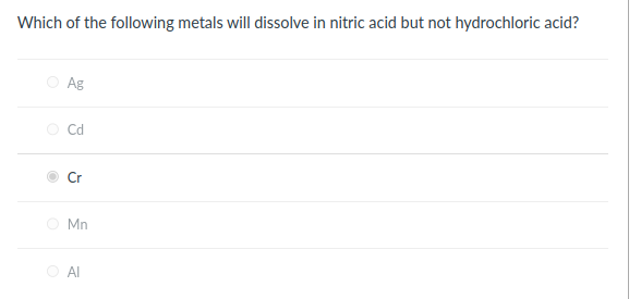 Which of the following metals will dissolve in nitric acid but not hydrochloric acid?
O
Ag
Cd
Cr
Mn
O AI