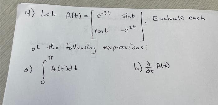 4) Let Alt) =
a)
e-³t
A(t)dt
Cost
of the following expressions:
पी
Si
sint
-e²t
Evaluate each
b) of Act)
dt