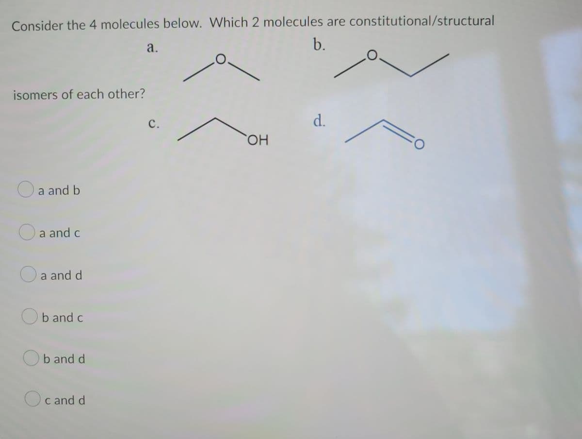 Consider the 4 molecules below. Which 2 molecules are constitutional/structural
b.
isomers of each other?
a and b
a and c
a and d
Ob and c
Ob and d
Oc and d
a.
C.
OH
d.
CO