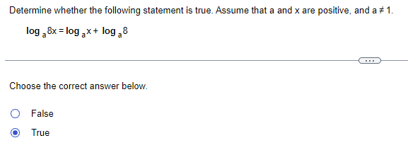 Determine whether the following statement is true. Assume that a and x are positive, and a # 1.
log 8x=logax+ log a 8
Choose the correct answer below.
False
True