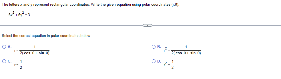 The letters x and y represent rectangular coordinates. Write the given equation using polar coordinates (r,0).
6x² + 6y² = 3
Select the correct equation in polar coordinates below.
O A.
O C.
r=
r=
1
2(cos 0+ sin 0)
1
2
C
O B.
2
O D.
2
1
2(cos 0+ sin 0)