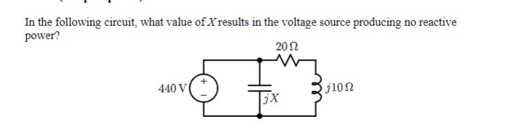In the following circuit, what value of X results in the voltage source producing no reactive
power?
20N
440 V
j10n
jX
