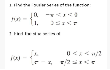 1. Find the Fourier Series of the function:
S0,
f(x) = {.
1.
-Ħ< x < 0
0 <x<
2. Find the sine series of
[x,
f(x) =
0 <x< #/2
T - x, T/2 < x <
