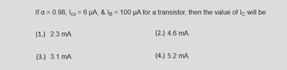 If a = 0.98, Ico= 6 µA, & IB = 100 μA for a transistor, then the value of lc will be
(1.) 2.3 mA
(2.) 4.6 mA
(3.) 3.1 MA
(4.) 5.2 mA