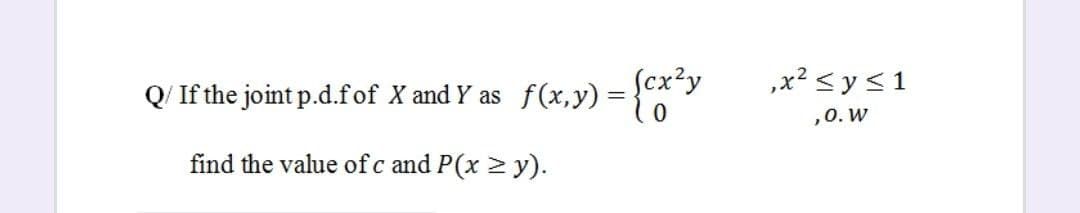 ,x? <y<1
Q/ If the joint p.d.fof X and Y as f(x, y) = {*"y
,0. W
find the value of c and P(x 2 y).
