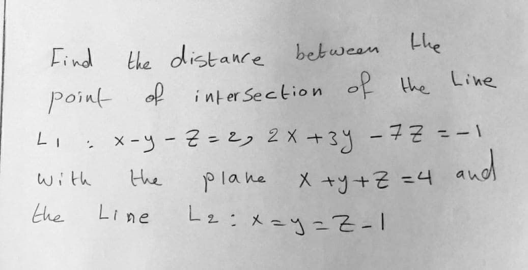 the
Find
the distance bebween
point of inter Section of the Line
%3D
X -y -Z =2, 2 x +34 -7Z = -1
|
and
the
plane X +y+Z =4
L2:メーyニZ-1
with
the
Line
