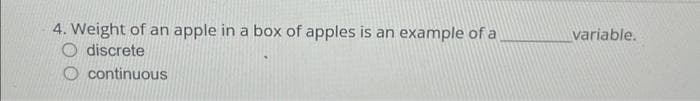 4. Weight of an apple in a box of apples is an example of a
discrete
continuous
variable.