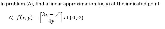 In problem (A), find a linear approximation f(x, y) at the indicated point.
[3x - y²
A) f(x, y) =* A" at (-1,-2)
