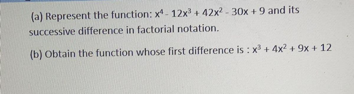 (a) Represent the function: x4-12x³ +42x² - 30x + 9 and its
successive difference in factorial notation.
(b) Obtain the function whose first difference is : x³ + 4x² + 9x + 12