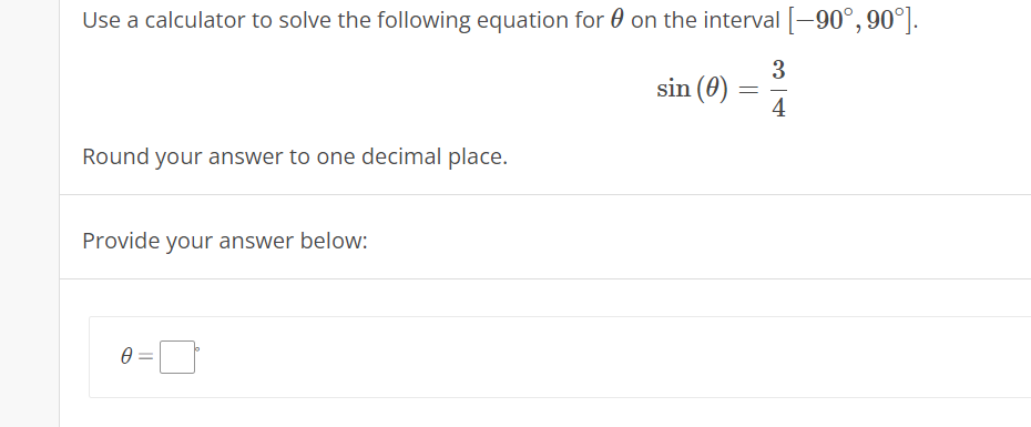 Use a calculator to solve the following equation for 0 on the interval[-90°, 90°].
3
sin (0)
4
Round your answer to one decimal place.
Provide your answer below:
