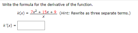 Write the formula for the derivative of the function
k(x) 7x15x +9 (Hint: Rewrite as three separate terms.)
X
k'(x) =
