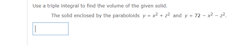 Use a triple integral to find the volume of the given solid.
The solid enclosed by the paraboloids y = x² + z² and y = 72 - x² - z².