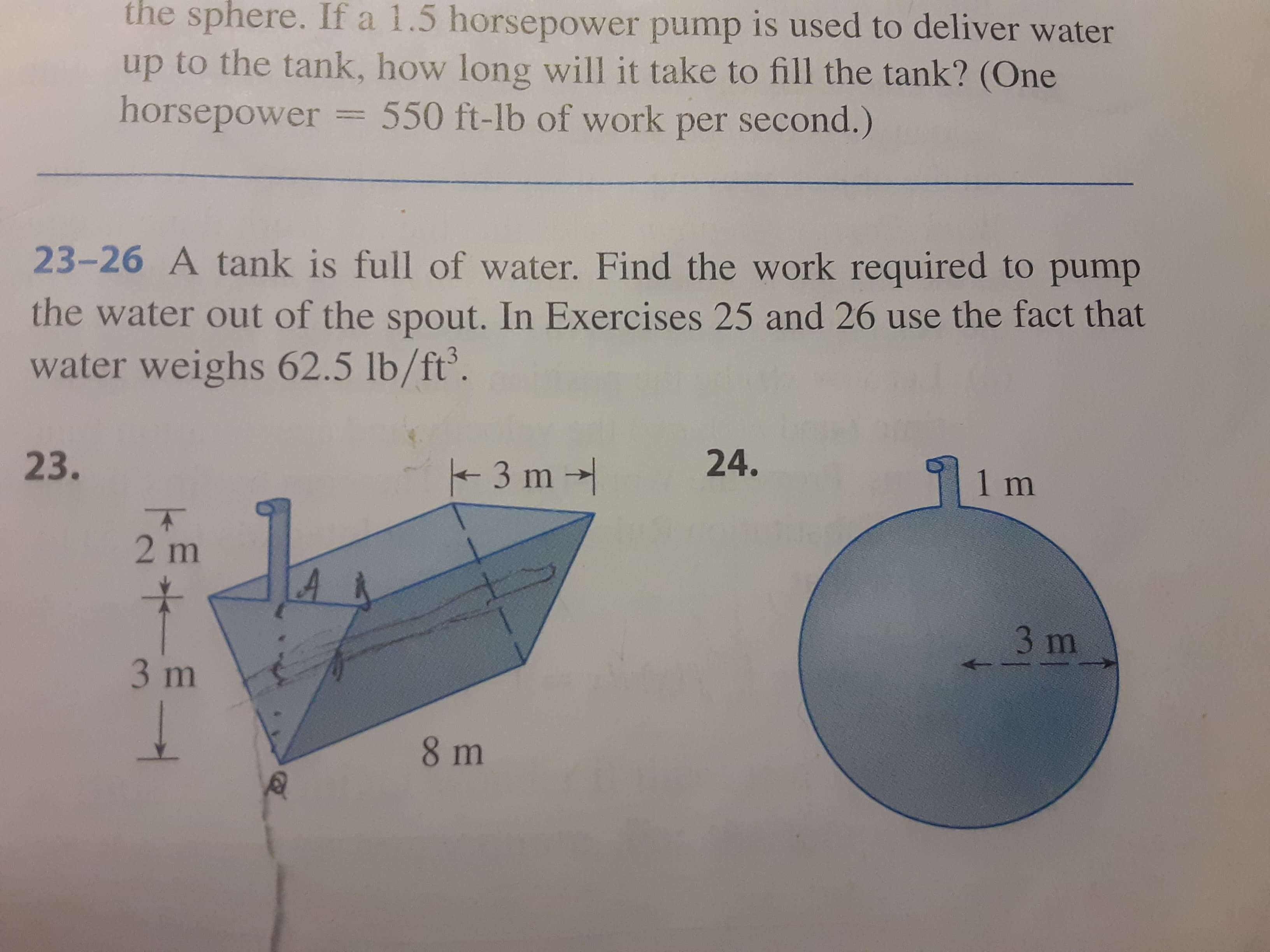 23-26 A tank is full of water. Find the work required to pump
the water out of the spout. In Exercises 25 and 26 use the fact that
water weighs 62.5 lb/ft.
23.
3 m
24.
1 m
2m
3 m
3m
8 m

