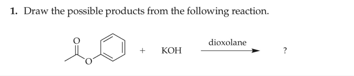 1. Draw the possible products from the following reaction.
io
dioxolane
+ KOH
?
