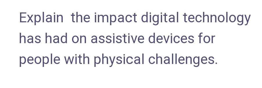 Explain the impact digital technology
has had on assistive devices for
people with physical challenges.