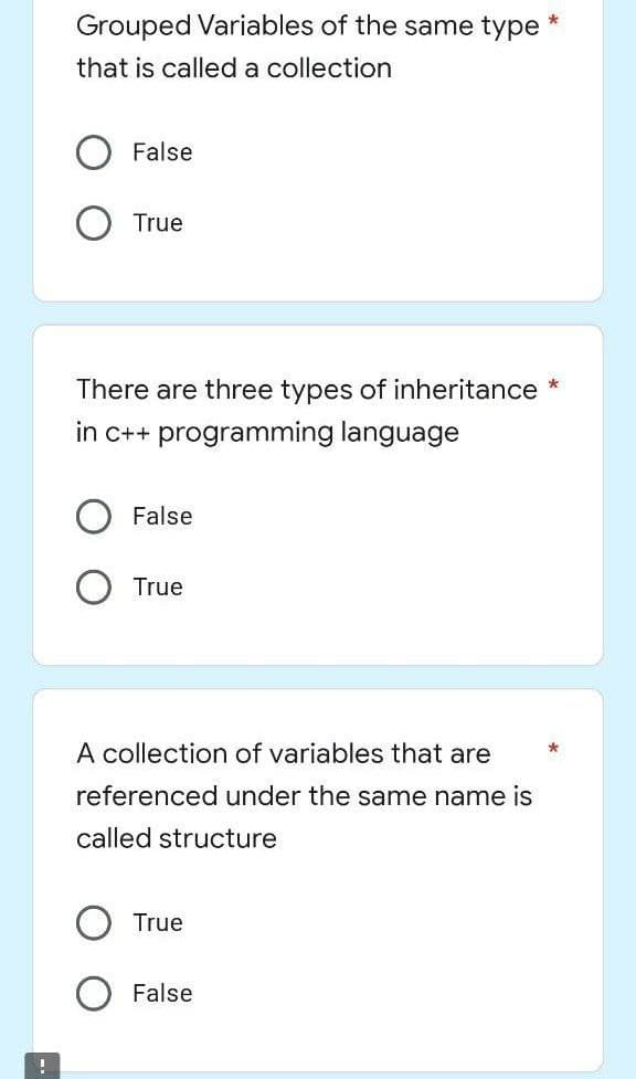 !
*
Grouped Variables of the same type
that is called a collection
False
True
*
There are three types of inheritance
in c++ programming language
False
True
A collection of variables that are
referenced under the same name is
called structure
True
False