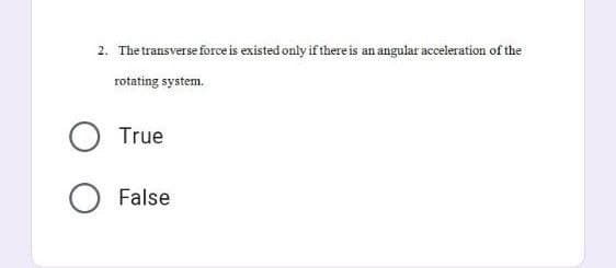 2. The transverse force is existed only if there is an angular acceleration of the
rotating system.
O True
False
