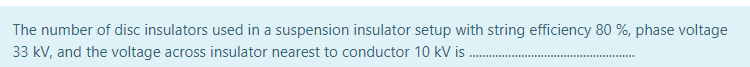 The number of disc insulators used in a suspension insulator setup with string efficiency 80 %, phase voltage
33 kV, and the voltage across insulator nearest to conductor 10 kV is .
