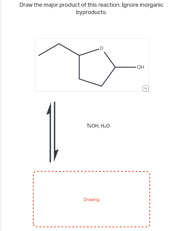 Draw the major product of this reaction. Ignore inorganic
byproducts.
TSOH, H₂O
Drawing
OH
Q