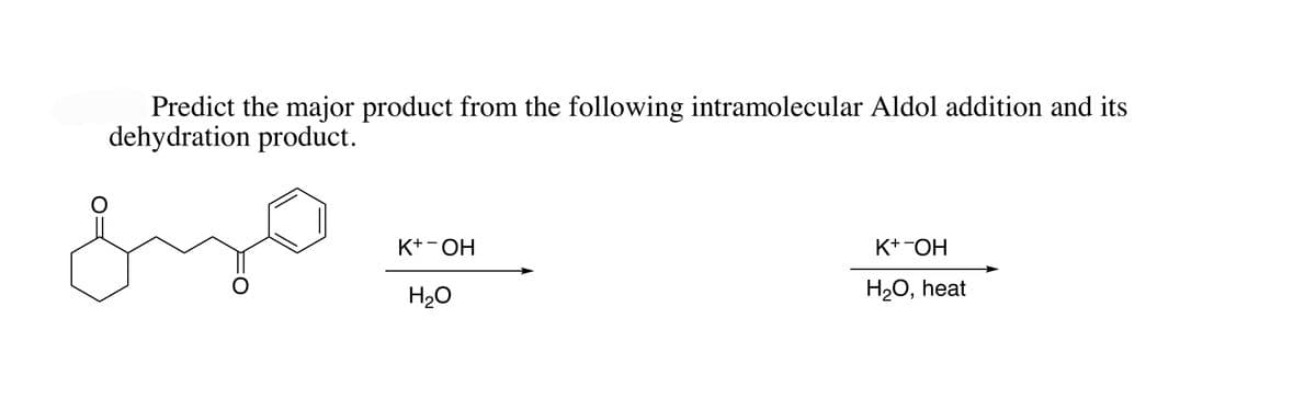 O
Predict the major product from the following intramolecular Aldol addition and its
dehydration product.
O
K+ OH
H₂O
K+ -OH
H₂O, heat