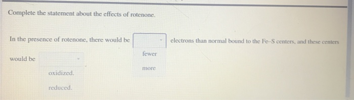 Complete the statement about the effects of rotenone.
In the presence of rotenone, there would be
would be
oxidized.
reduced.
fewer
more
electrons than normal bound to the Fe-S centers, and these centers
