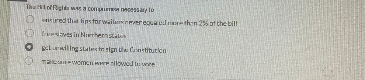 The Bill of Rights was a compromise necessary to
ensured that tips for waiters never equaled more than 2% of the bill
free slaves in Northern states
▸get unwilling states to sign the Constitution
make sure women were allowed to vote