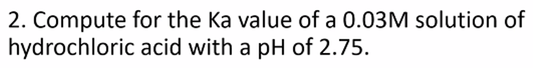2. Compute for the Ka value of a 0.03M solution of
hydrochloric
acid with a pH of 2.75.