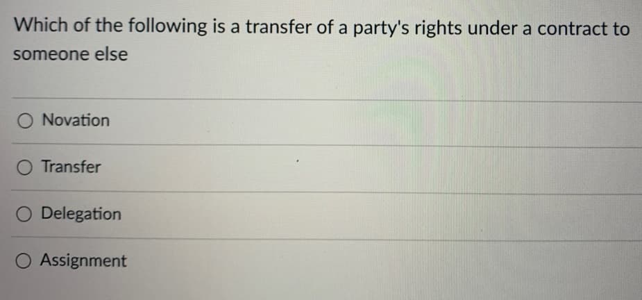 Which of the following is a transfer of a party's rights under a contract to
someone else
O Novation
O Transfer
O Delegation
O Assignment
