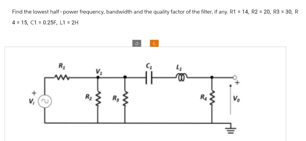 Find the lowest half-power frequency, bandwidth and the quality factor of the filter, if any. R1 = 14, R2 = 20, R3 = 30, R
4 15, C1 0.25F, L1 = 2H
R₁
R₂
R3
J
www
R4